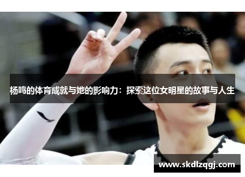 杨鸣的体育成就与她的影响力：探索这位女明星的故事与人生