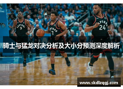 骑士与猛龙对决分析及大小分预测深度解析