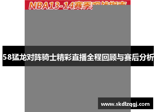 58猛龙对阵骑士精彩直播全程回顾与赛后分析