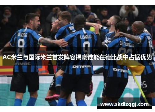 AC米兰与国际米兰首发阵容揭晓谁能在德比战中占据优势
