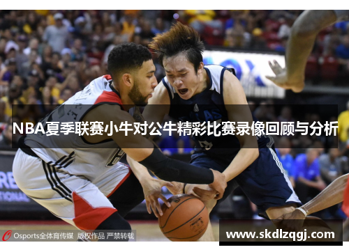 NBA夏季联赛小牛对公牛精彩比赛录像回顾与分析