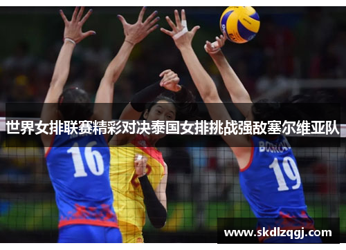 世界女排联赛精彩对决泰国女排挑战强敌塞尔维亚队