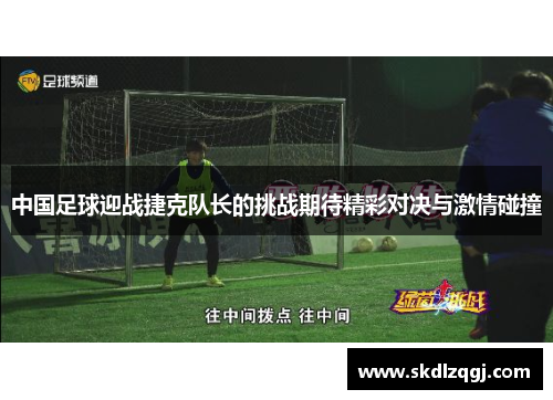 中国足球迎战捷克队长的挑战期待精彩对决与激情碰撞