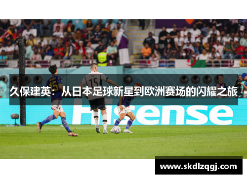 久保建英：从日本足球新星到欧洲赛场的闪耀之旅