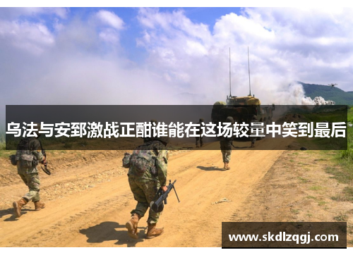 乌法与安郅激战正酣谁能在这场较量中笑到最后