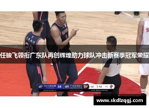 任骏飞领衔广东队再创辉煌助力球队冲击新赛季冠军荣耀