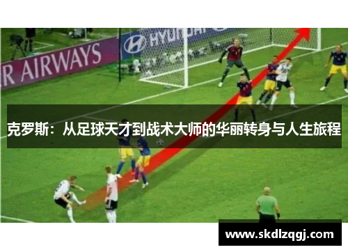 克罗斯：从足球天才到战术大师的华丽转身与人生旅程