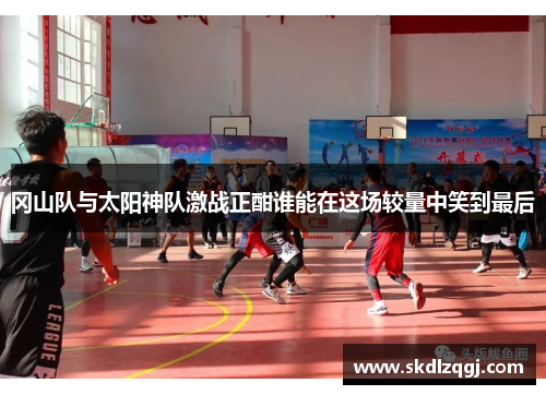 冈山队与太阳神队激战正酣谁能在这场较量中笑到最后