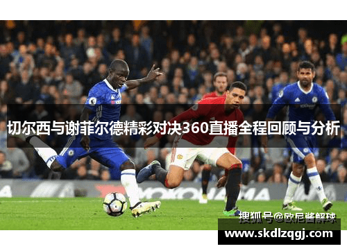 切尔西与谢菲尔德精彩对决360直播全程回顾与分析