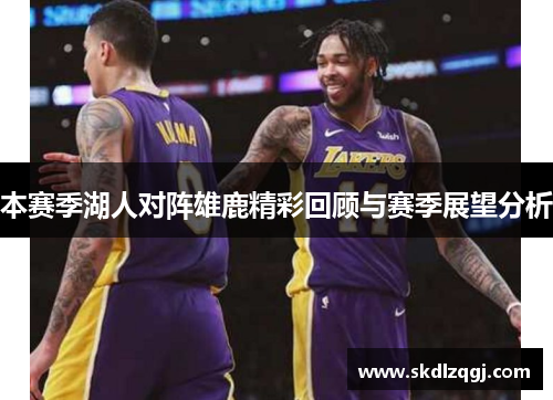 本赛季湖人对阵雄鹿精彩回顾与赛季展望分析