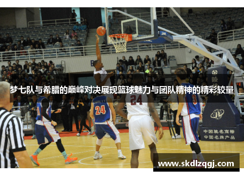 梦七队与希腊的巅峰对决展现篮球魅力与团队精神的精彩较量