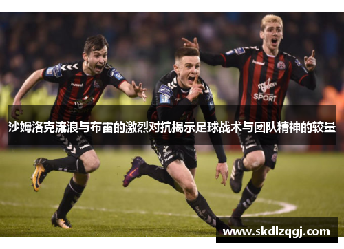 沙姆洛克流浪与布雷的激烈对抗揭示足球战术与团队精神的较量