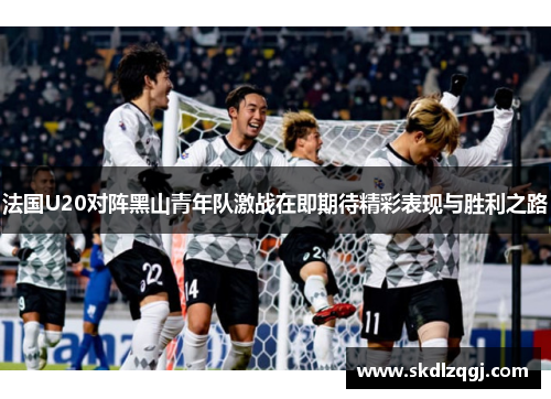 法国U20对阵黑山青年队激战在即期待精彩表现与胜利之路