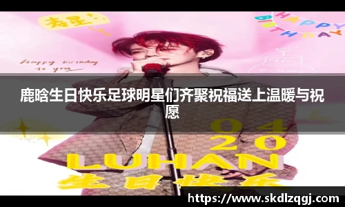 鹿晗生日快乐足球明星们齐聚祝福送上温暖与祝愿