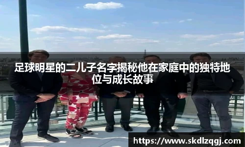 足球明星的二儿子名字揭秘他在家庭中的独特地位与成长故事