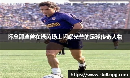 怀念那些曾在绿茵场上闪耀光芒的足球传奇人物