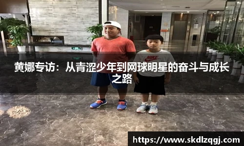 黄娜专访：从青涩少年到网球明星的奋斗与成长之路